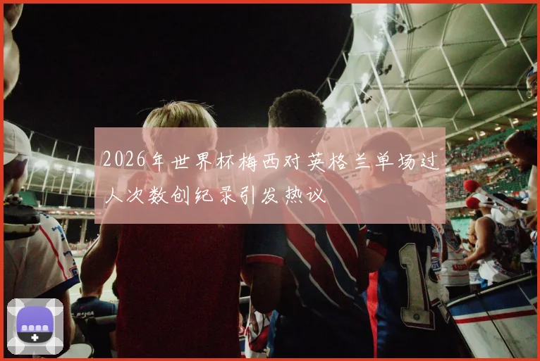 2026年世界杯梅西对英格兰单场过人次数创纪录引发热议