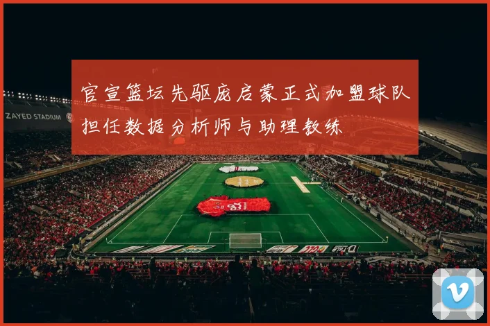 官宣篮坛先驱庞启蒙正式加盟球队担任数据分析师与助理教练