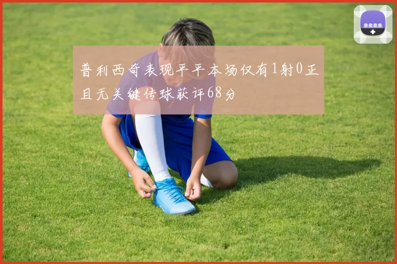 普利西奇表现平平本场仅有1射0正且无关键传球获评68分