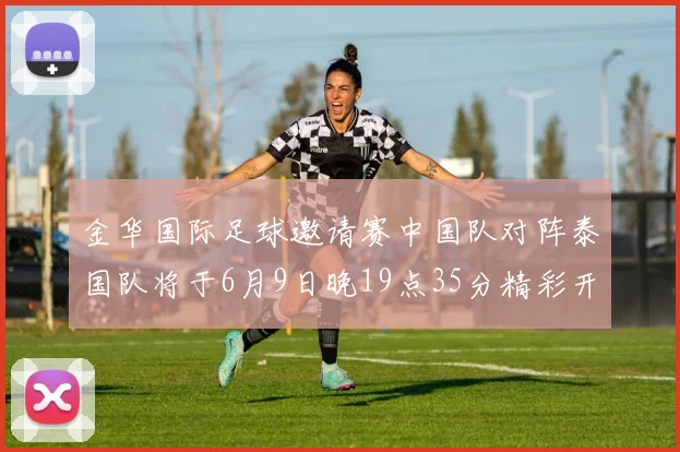 金华国际足球邀请赛中国队对阵泰国队将于6月9日晚19点35分精彩开赛