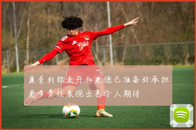 康奈利称麦丹和里德已准备好承担更多责任表现出色令人期待