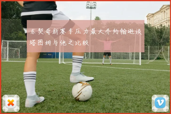 东契奇新赛季压力最大乔约翰逊谈塔图姆与他之比较