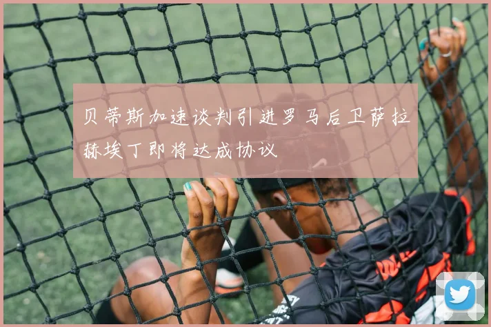 贝蒂斯加速谈判引进罗马后卫萨拉赫埃丁即将达成协议
