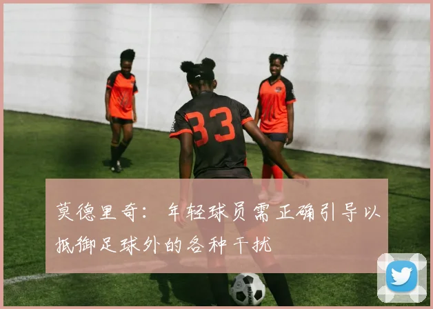 莫德里奇：年轻球员需正确引导以抵御足球外的各种干扰