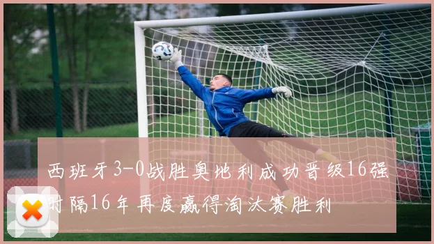 西班牙3-0战胜奥地利成功晋级16强时隔16年再度赢得淘汰赛胜利